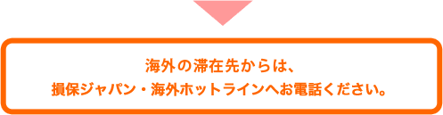 海外の滞在先からは、損保ジャパン・海外ホットラインへお電話ください。